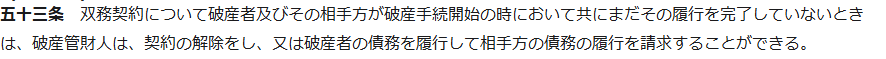 e-Gov法令検索の破産法第五十三条第1項。双務契約について破産者及びその相手方が破産手続開始の時において共にまだその履行を完了していないときは、破産管財人は、契約の解除をし、又は破産者の債務を履行して相手方の債務の履行を請求することができる、と書かれている画面